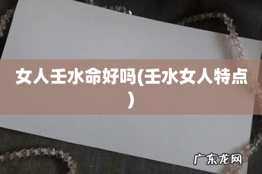 壬水女人特点 女人壬水命好吗