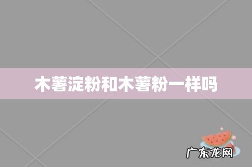 木薯淀粉和木薯粉一样吗