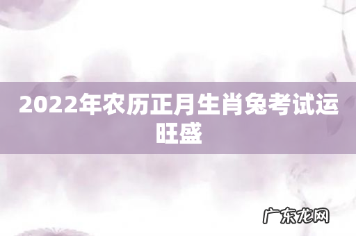 2022年农历正月生肖兔考试运旺盛