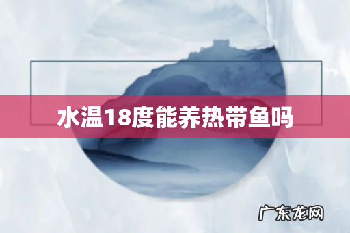 水温18度能养热带鱼吗