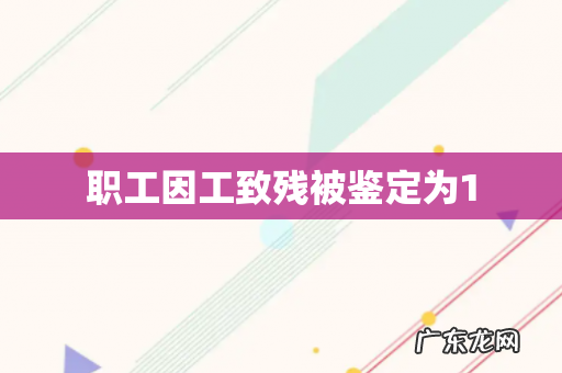 职工因工致残被鉴定为1