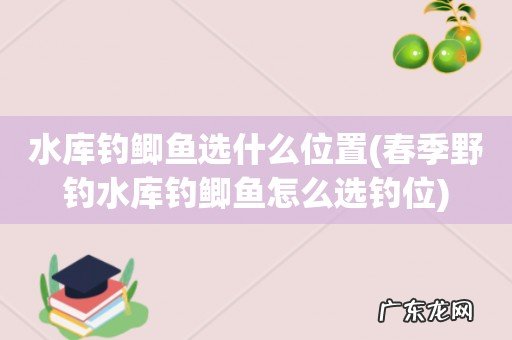 春季野钓水库钓鲫鱼怎么选钓位 水库钓鲫鱼选什么位置