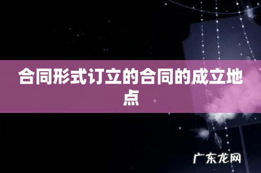 合同形式订立的合同的成立地点
