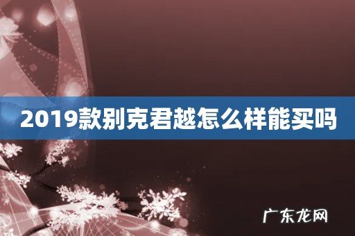 2019款别克君越怎么样能买吗