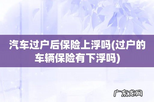 过户的车辆保险有下浮吗 汽车过户后保险上浮吗
