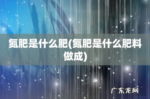 氮肥是什么肥料做成 氮肥是什么肥
