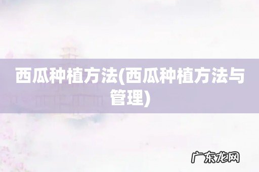 西瓜种植方法与管理 西瓜种植方法