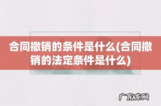 合同撤销的法定条件是什么 合同撤销的条件是什么