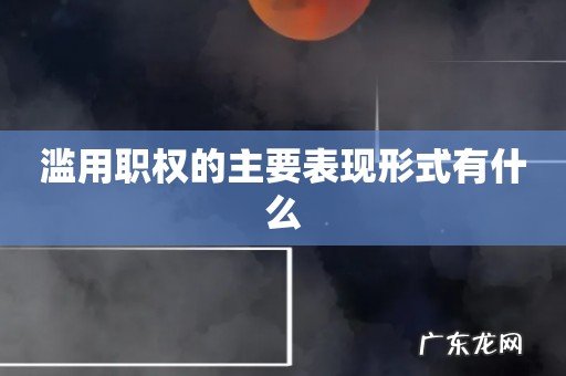 滥用职权的主要表现形式有什么