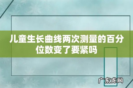 儿童生长曲线两次测量的百分位数变了要紧吗
