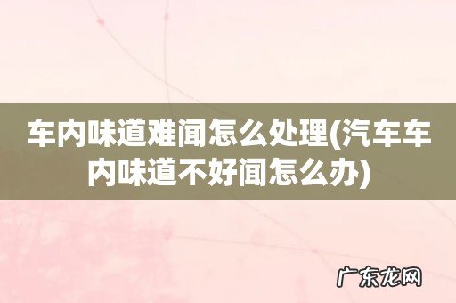 汽车车内味道不好闻怎么办 车内味道难闻怎么处理