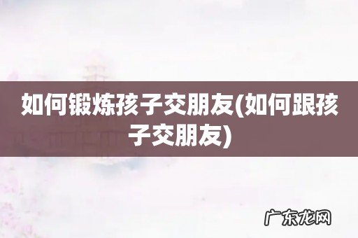 如何跟孩子交朋友 如何锻炼孩子交朋友