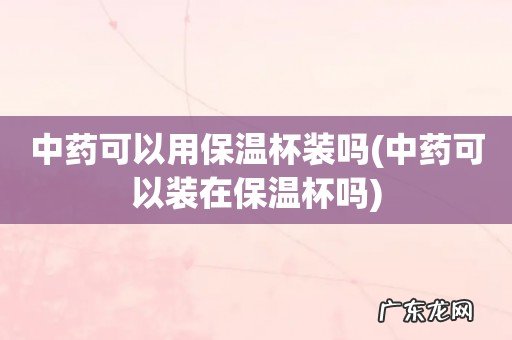 中药可以装在保温杯吗 中药可以用保温杯装吗