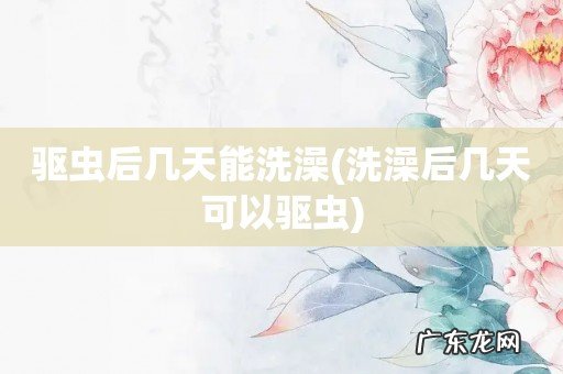 洗澡后几天可以驱虫 驱虫后几天能洗澡