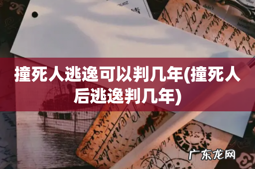 撞死人后逃逸判几年 撞死人逃逸可以判几年