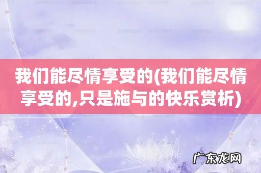 我们能尽情享受的,只是施与的快乐赏析 我们能尽情享受的