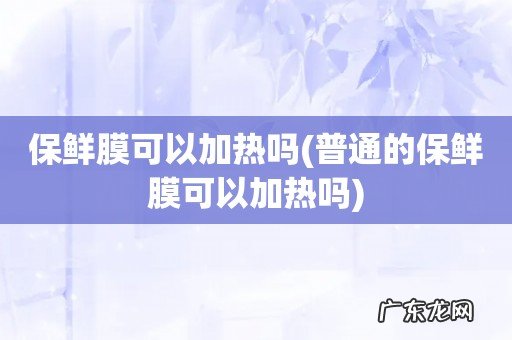 普通的保鲜膜可以加热吗 保鲜膜可以加热吗