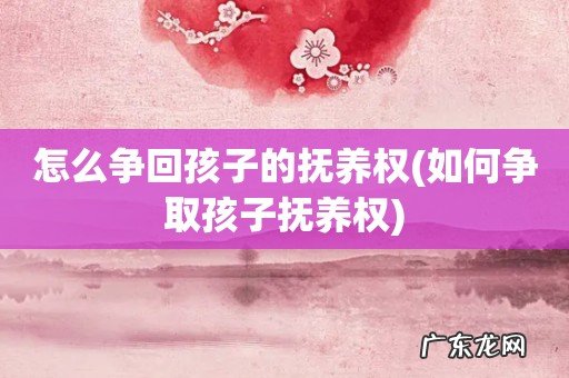 如何争取孩子抚养权 怎么争回孩子的抚养权