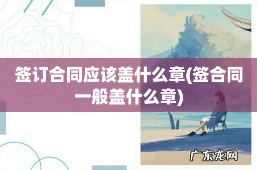 签合同一般盖什么章 签订合同应该盖什么章