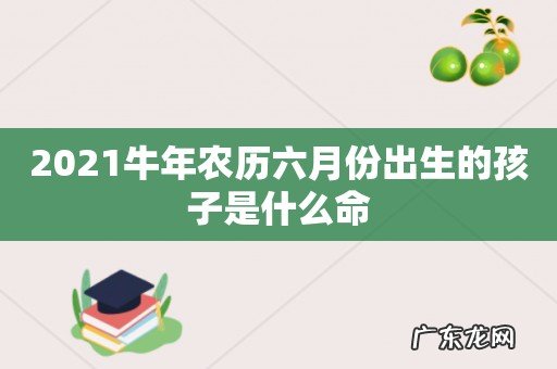 2021牛年农历六月份出生的孩子是什么命