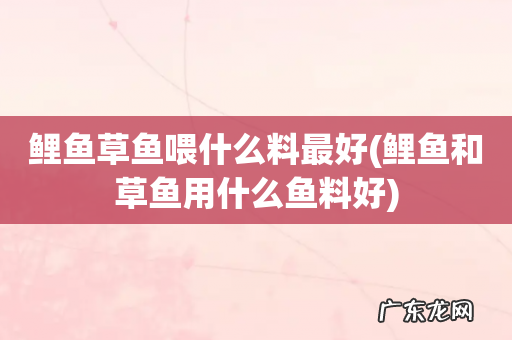 鲤鱼和草鱼用什么鱼料好 鲤鱼草鱼喂什么料最好