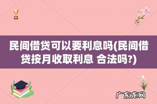 民间借贷按月收取利息 合法吗? 民间借贷可以要利息吗