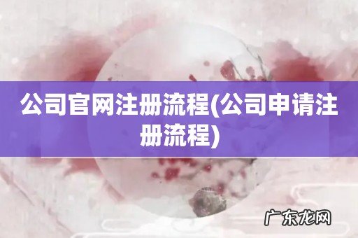 公司申请注册流程 公司官网注册流程