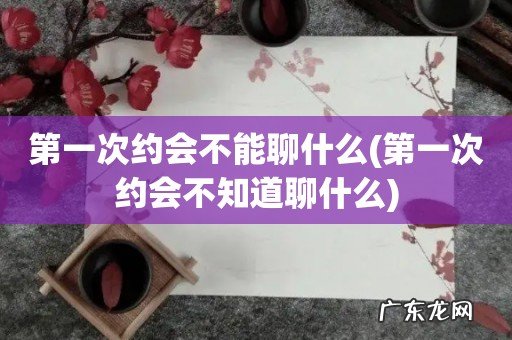 第一次约会不知道聊什么 第一次约会不能聊什么