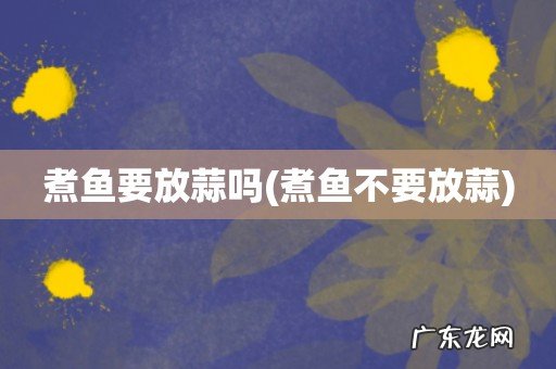 煮鱼不要放蒜 煮鱼要放蒜吗