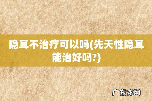 先天性隐耳能治好吗? 隐耳不治疗可以吗