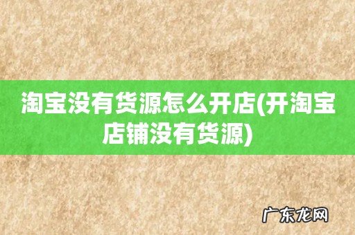 开淘宝店铺没有货源 淘宝没有货源怎么开店