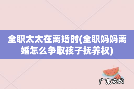 全职妈妈离婚怎么争取孩子抚养权 全职太太在离婚时