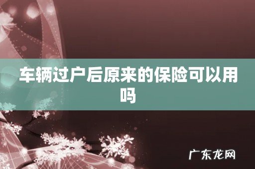 车辆过户后原来的保险可以用吗