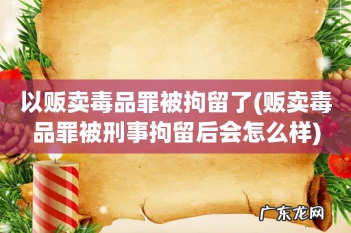 贩卖毒品罪被刑事拘留后会怎么样 以贩卖毒品罪被拘留了