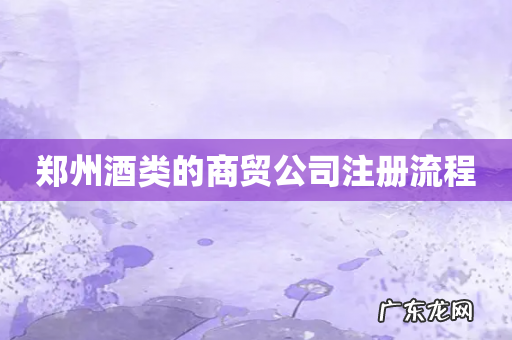 郑州酒类的商贸公司注册流程