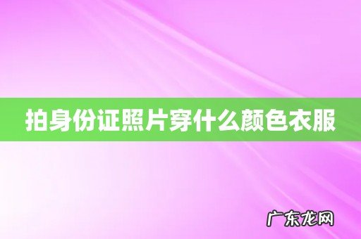 拍身份证照片穿什么颜色衣服