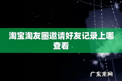 淘宝淘友圈邀请好友记录上哪查看