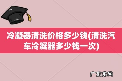 清洗汽车冷凝器多少钱一次 冷凝器清洗价格多少钱