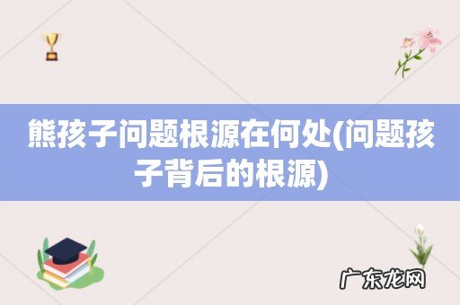 问题孩子背后的根源 熊孩子问题根源在何处