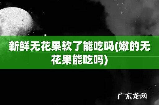 嫩的无花果能吃吗 新鲜无花果软了能吃吗