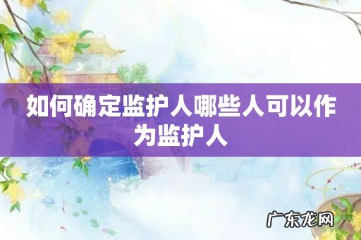 如何确定监护人哪些人可以作为监护人