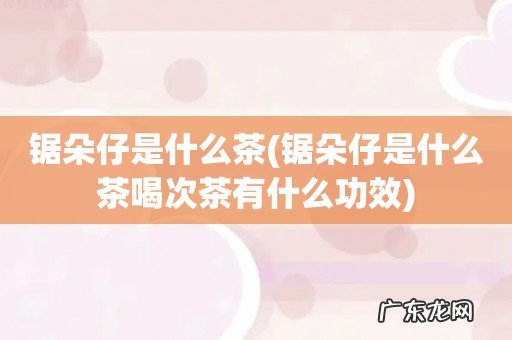 锯朵仔是什么茶喝次茶有什么功效 锯朵仔是什么茶