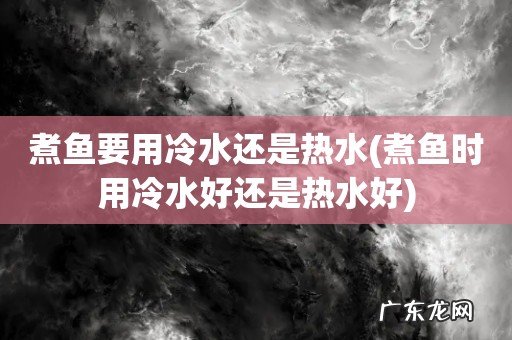 煮鱼时用冷水好还是热水好 煮鱼要用冷水还是热水