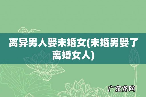未婚男娶了离婚女人 离异男人娶未婚女