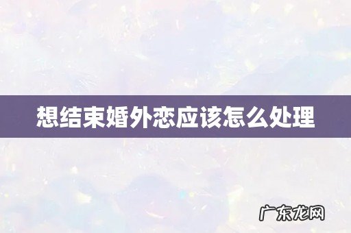 想结束婚外恋应该怎么处理