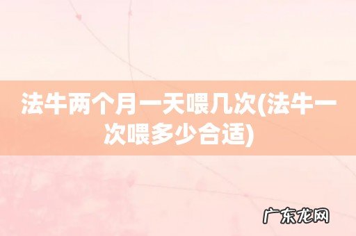 法牛一次喂多少合适 法牛两个月一天喂几次