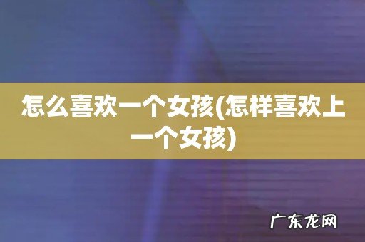 怎样喜欢上一个女孩 怎么喜欢一个女孩