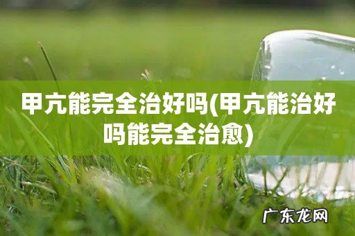 甲亢能治好吗能完全治愈 甲亢能完全治好吗