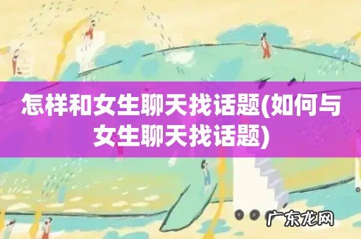 如何与女生聊天找话题 怎样和女生聊天找话题