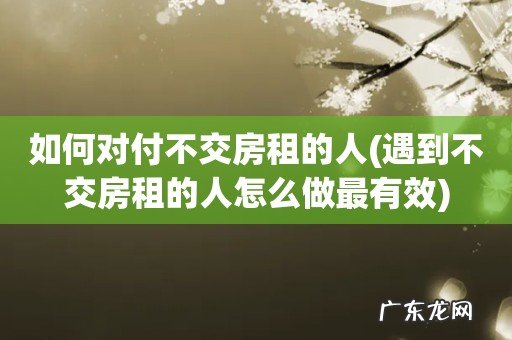 遇到不交房租的人怎么做最有效 如何对付不交房租的人